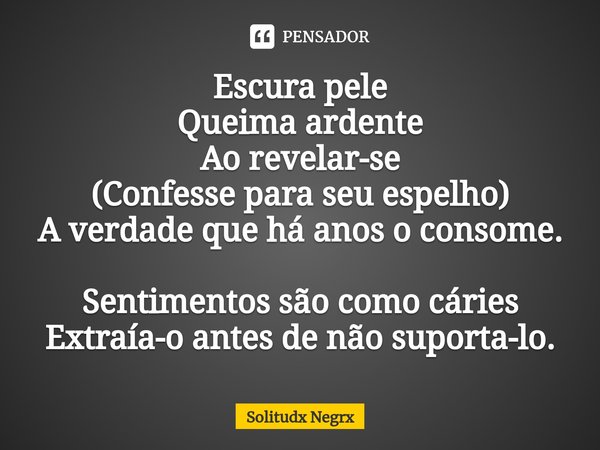 ⁠⁠Escura pele
Queima ardente
Ao revelar-se
(Confesse para seu espelho)
A verdade que há anos o consome.
Sentimentos são como cáries
Extraía-o antes de não supor... Frase de Solitudx negrx.