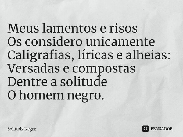 ⁠Meus lamentos e risos Os considero unicamente Caligrafias, líricas e alheias: Versadas e compostas Dentre a solitude O homem negro.... Frase de Solitudx negrx.