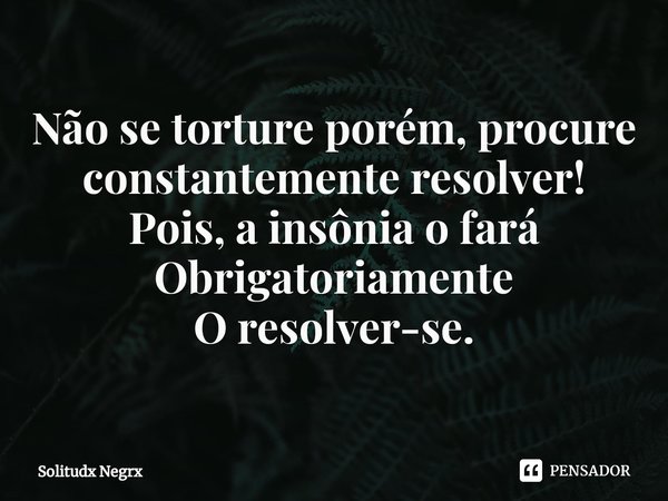 ⁠Não se torture porém, procure constantemente resolver!
Pois, a insônia o fará Obrigatoriamente
O resolver-se.... Frase de Solitudx negrx.
