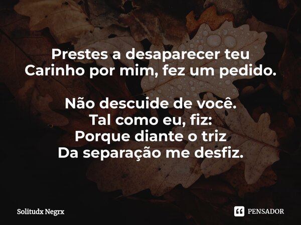 ⁠Prestes a desaparecer teu Carinho por mim, fez um pedido. Não descuide de você. Tal como eu, fiz: Porque diante o triz Da separação me desfiz.... Frase de Solitudx negrx.