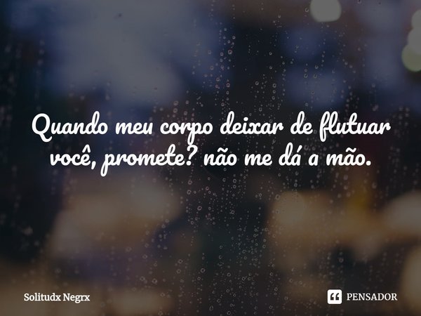 Quando meu corpo deixar de flutuar
você, promete? não me dá a mão.... Frase de Solitudx negrx.