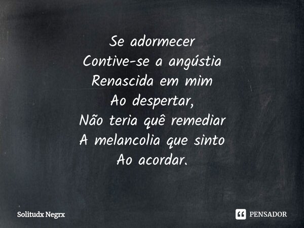 ⁠Se adormecer Contive-se a angústia Renascida em mim Ao despertar, Não teria quê remediar A melancolia que sinto Ao acordar.... Frase de Solitudx negrx.