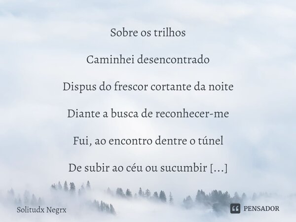 ⁠⁠Sobre os trilhos Caminhei desencontrado Dispus do frescor cortante da noite Diante a busca de reconhecer-me Fui, ao encontro dentre o túnel De subir ao céu ou... Frase de Solitudx negrx.