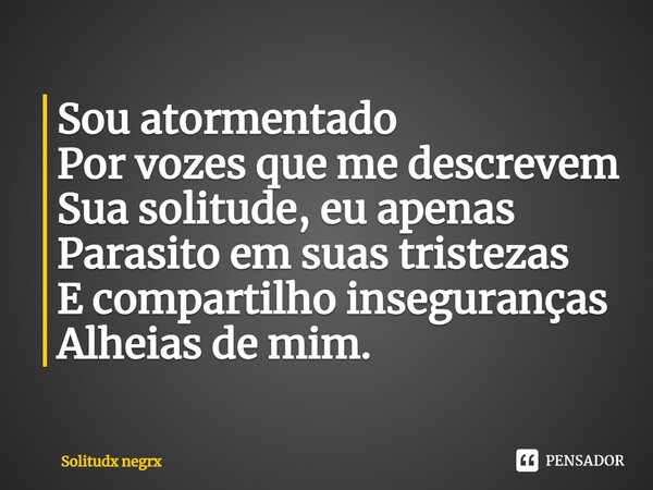 ⁠Sou atormentado Por vozes que me descrevem Sua solitude, eu apenas Parasito em suas tristezas E compartilho inseguranças Alheias de mim.... Frase de Solitudx negrx.