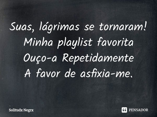 ⁠Suas, lágrimas se tornaram!
Minha playlist favorita
Ouço-a Repetidamente
A favor de asfixia-me.... Frase de Solitudx negrx.