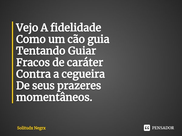 ⁠Vejo A fidelidade
Como um cão guia
Tentando Guiar
Fracos de caráter
Contra a cegueira
De seus prazeres momentâneos.... Frase de Solitudx negrx.