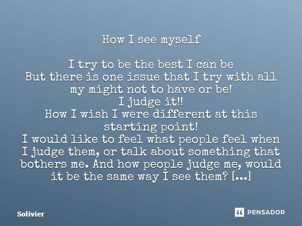 ⁠How I see myself I try to be the best I can be But there is one issue that I try with all my might not to have or be! I judge it!! How I wish I were different ... Frase de Solivier.