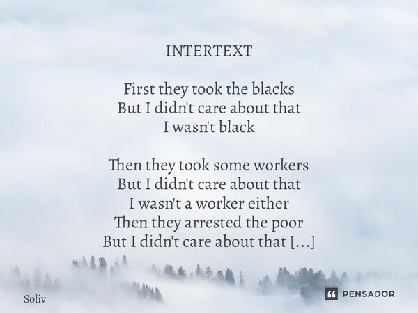 INTERTEXT First they took the blacks But I didn't care about that I wasn't black Then they took some workers But I didn't care about that I wasn't a worker eit... Frase de Solivier.