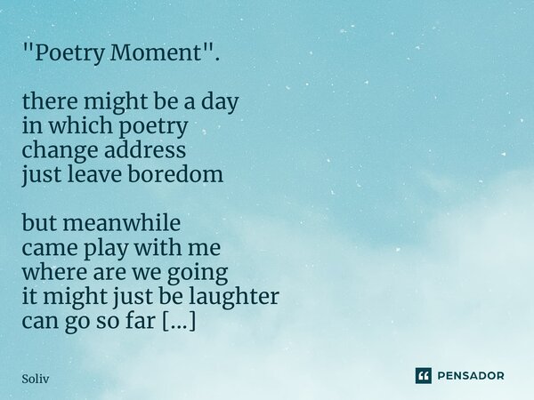 "Poetry Moment". there might be a day in which poetry change address just leave boredom but meanwhile came play with me where are we going it might j... Frase de Solivier.