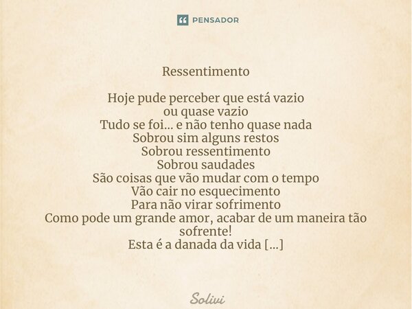 ⁠Ressentimento Hoje pude perceber que está vazio ou quase vazio Tudo se foi… e não tenho quase nada Sobrou sim alguns restos Sobrou ressentimento Sobrou saudade... Frase de Solivier.