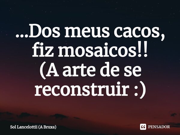 ⁠...Dos meus cacos, fiz mosaicos!! (A arte de se reconstruir :)... Frase de Sol Lancelottii (A Bruxa).