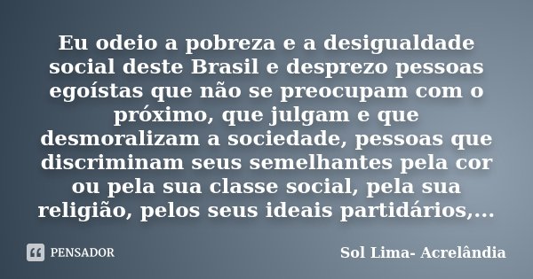 Eu odeio a pobreza e a desigualdade social deste Brasil e desprezo pessoas egoístas que não se preocupam com o próximo, que julgam e que desmoralizam a sociedad... Frase de Sol Lima- Acrelândia.