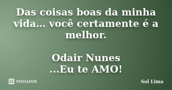 Das coisas boas da minha vida… você certamente é a melhor. Odair Nunes ...Eu te AMO!... Frase de Sol Lima.