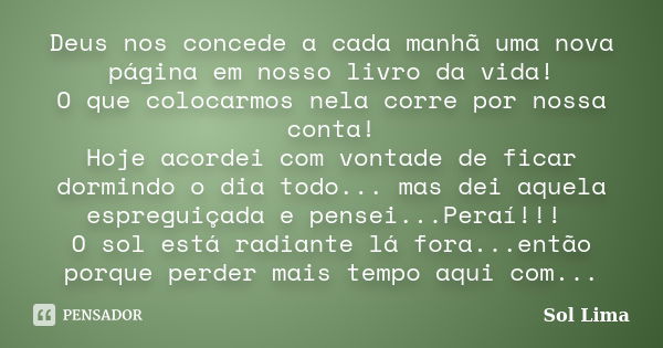 Deus nos concede a cada manhã uma nova página em nosso livro da vida! O que colocarmos nela corre por nossa conta! Hoje acordei com vontade de ficar dormindo o ... Frase de Sol Lima.