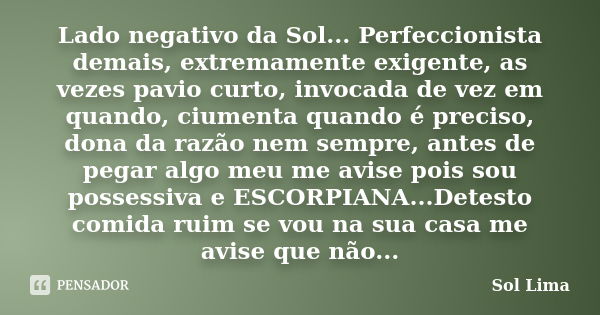 Lado negativo da Sol... Perfeccionista demais, extremamente exigente, as vezes pavio curto, invocada de vez em quando, ciumenta quando é preciso, dona da razão ... Frase de Sol Lima.