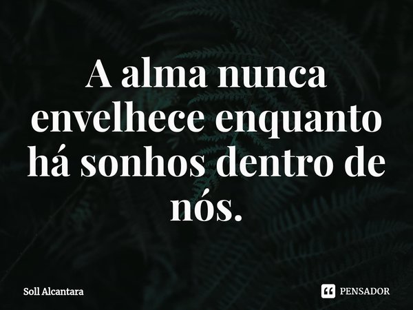 ⁠A alma nunca envelhece enquanto há sonhos dentro de nós.... Frase de Soll Alcantara.