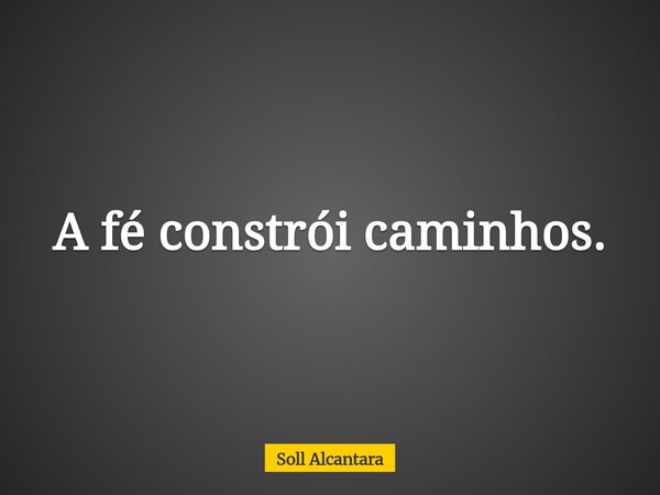 A fé constrói caminhos.... Frase de Soll Alcantara.