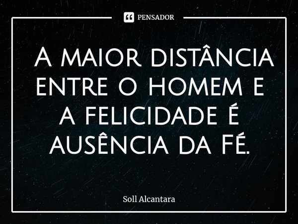 ⁠ A maior distância entre o homem e a felicidade é ausência da Fé.... Frase de Soll Alcantara.