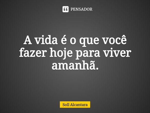 ⁠A vida é o que você fazer hoje para viver amanhã.... Frase de Soll Alcantara.