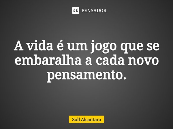 ⁠A vida é um jogo que se embaralha a cada novo pensamento.... Frase de Soll Alcantara.