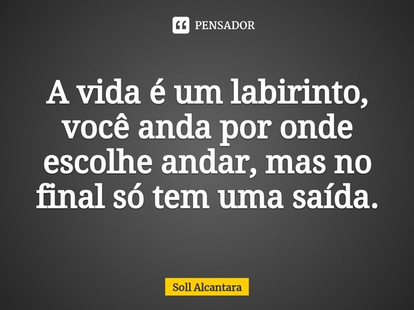 ⁠A vida é um labirinto, você anda por onde escolhe andar, mas no final só tem uma saída.... Frase de Soll Alcantara.