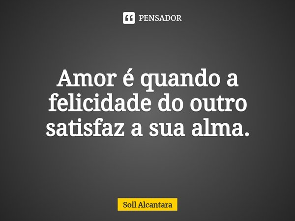 ⁠⁠Amor é quando a felicidade do outro satisfaz a sua alma.... Frase de Soll Alcantara.