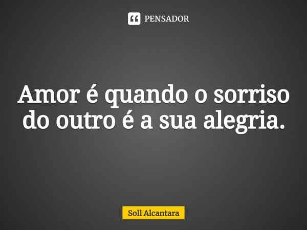 ⁠Amor é quando o sorriso do outro é a sua alegria.... Frase de Soll Alcantara.
