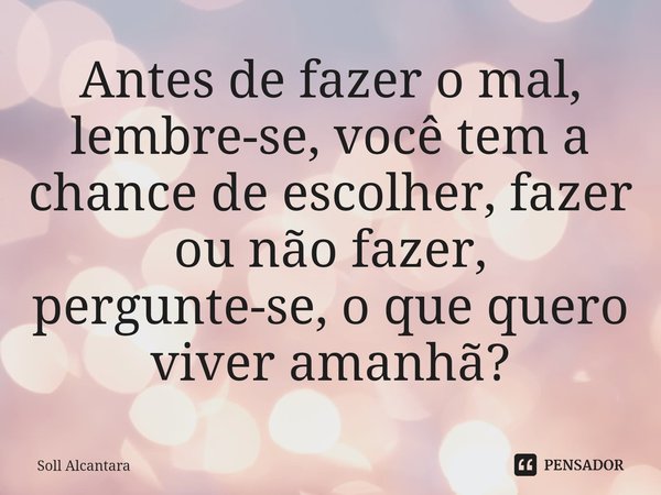 Antes de fazer o mal, lembre-se, você tem a chance de escolher⁠, fazer ou não fazer, pergunte-se, o que quero viver amanhã?... Frase de Soll Alcantara.