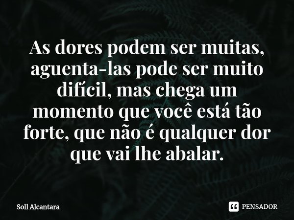 ⁠As dores podem ser muitas, aguenta-las pode ser muito difícil, mas chega um momento que você está tão forte, que não é qualquer dor que vai lhe abalar.... Frase de Soll Alcantara.