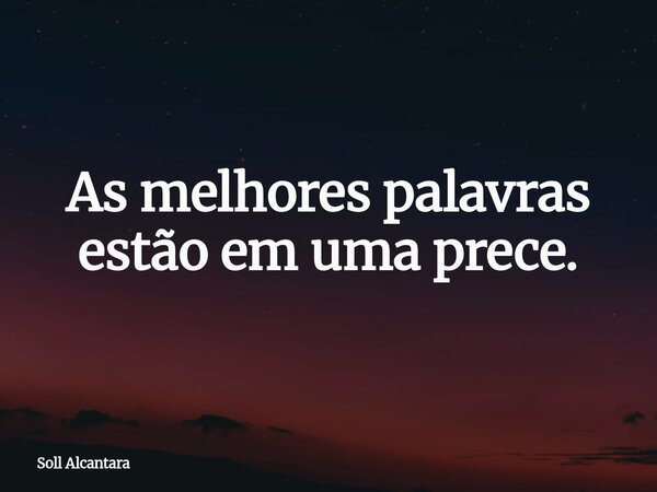 As melhores palavras estão em uma prece.... Frase de Soll Alcantara.