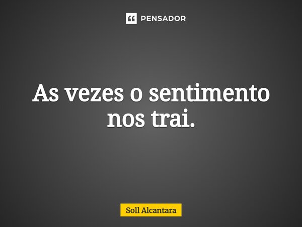 ⁠As vezes o sentimento nos trai.... Frase de Soll Alcantara.