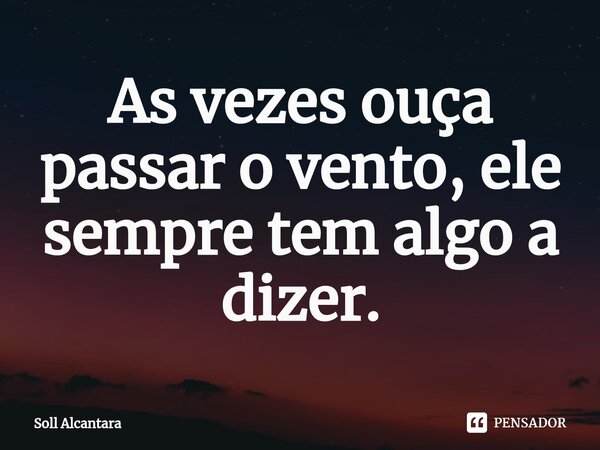 As vezes ouça passar o vento, ele sempre tem algo a dizer.⁠... Frase de Soll Alcantara.