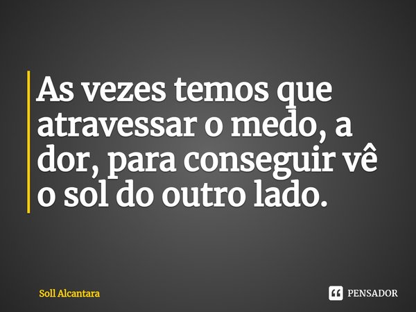 ⁠As vezes temos que atravessar o medo, a dor, para conseguir vê o sol do outro lado.... Frase de Soll Alcantara.