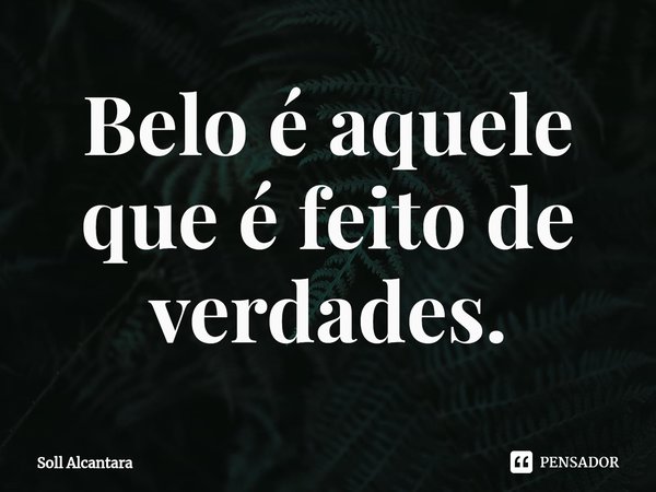 ⁠Belo é aquele que é feito de verdades.... Frase de Soll Alcantara.