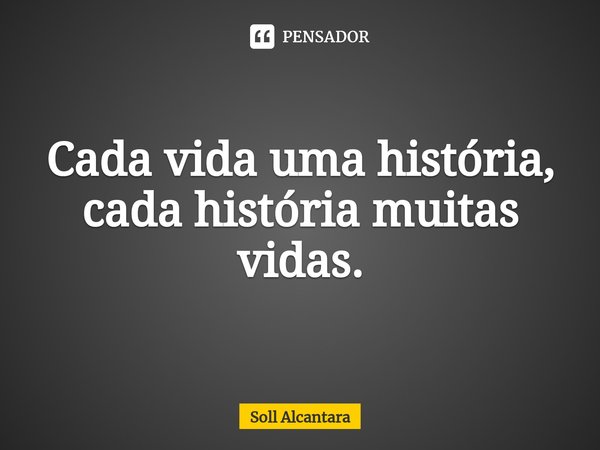 ⁠Cada vida uma história, cada história muitas vidas.... Frase de Soll Alcantara.