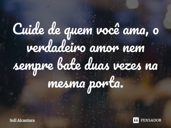 ⁠Cuide de quem você ama, o verdadeiro amor nem sempre bate duas vezes na mesma porta.... Frase de Soll Alcantara.