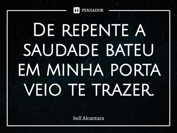 ⁠De repente a saudade bateu em minha porta veio te trazer.... Frase de Soll Alcantara.