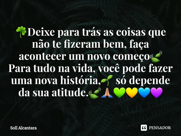 ☘Deixe para trás as coisas que não te fizeram bem, faça acontecer um novo começo🍃 Para tudo na vida, você pode fazer uma nova história,🌱 só depende da sua atitu... Frase de Soll Alcantara.