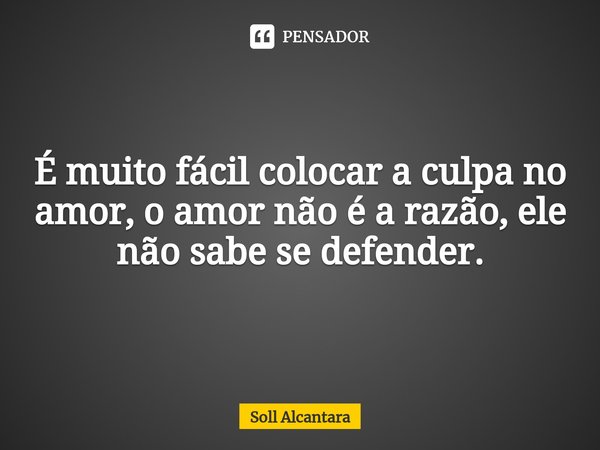 ⁠É muito fácil colocar a culpa no amor,o amor não é a razão, ele não sabe se defender.... Frase de Soll Alcantara.