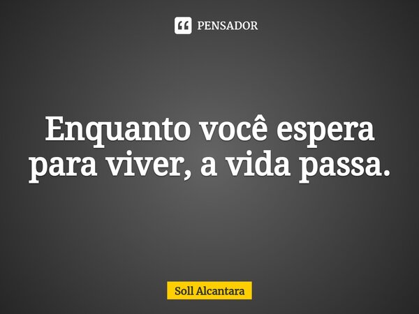 ⁠Enquanto você espera para viver, a vida passa.... Frase de Soll Alcantara.