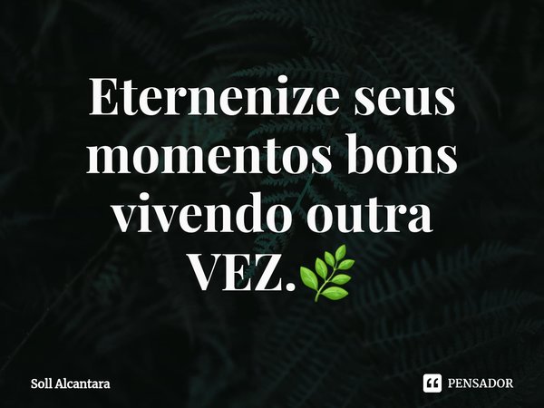 ⁠Eternenize seus momentos bons vivendo outra VEZ.🌿... Frase de Soll Alcantara.