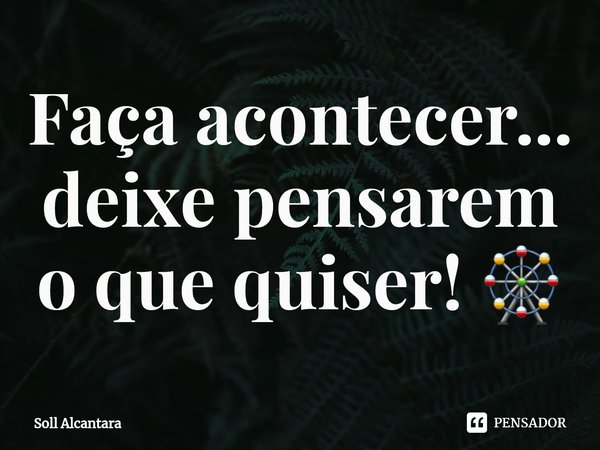 ⁠Faça acontecer... deixe pensarem o que quiser! 🎡... Frase de Soll Alcantara.