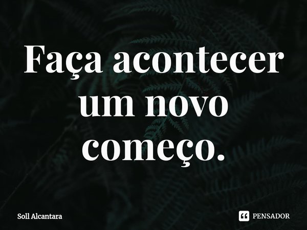 ⁠Faça acontecer um novo começo.... Frase de Soll Alcantara.