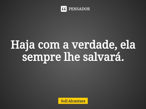 ⁠Haja com a verdade, ela sempre lhe salvará.... Frase de Soll Alcantara.