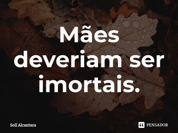 ⁠Mães deveriam ser imortais.... Frase de Soll Alcantara.