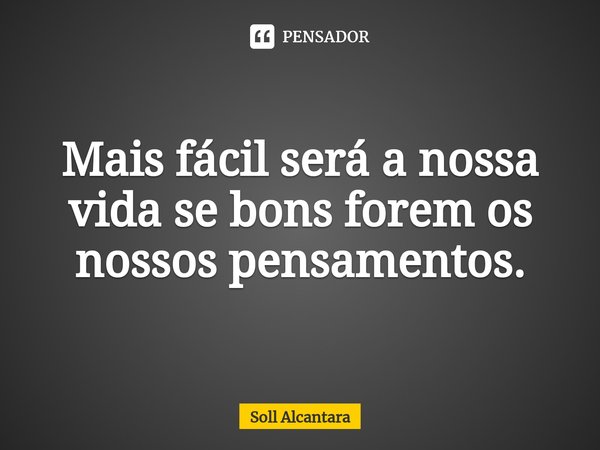 ⁠Mais fácil será a nossa vida se bons forem os nossos pensamentos.... Frase de Soll Alcantara.