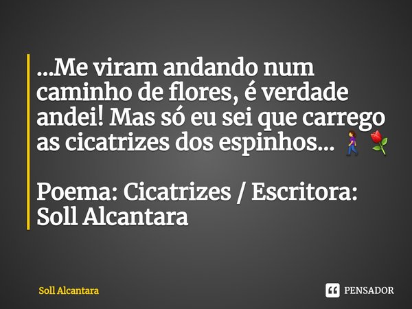 ...Me viram andando num caminho de flores, é verdade andei! Mas só eu sei que carrego as cicatrizes dos espinhos... 🚶‍♀️⚘ Poema: Cicatrizes / Escritora: Soll Al... Frase de Soll Alcantara.
