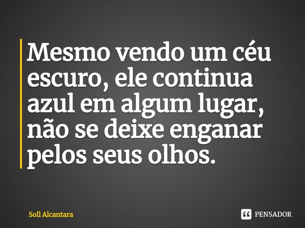 ⁠Mesmo vendo um céu escuro, ele continua azul em algum lugar, não se deixe enganar pelos seus olhos.... Frase de Soll Alcantara.