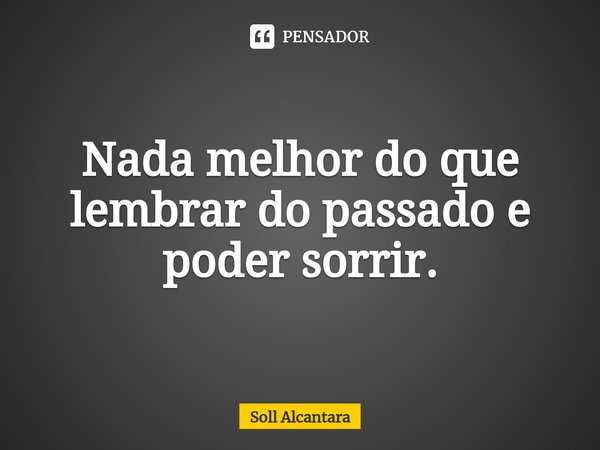 ⁠Nada melhor do que lembrar do passado e poder sorrir.... Frase de Soll Alcantara.