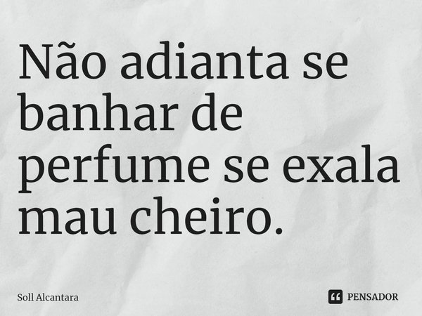 ⁠Não adianta se banhar de perfume se exala mau cheiro.... Frase de Soll Alcantara.